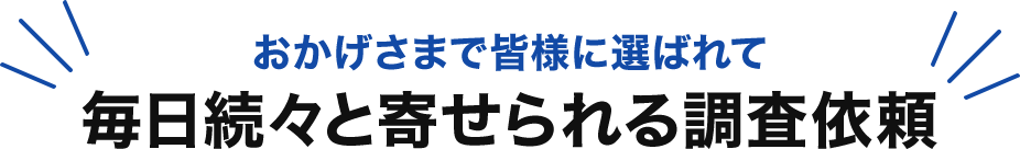 おかげさまで皆様に選ばれて毎日続々と寄せられる調査依頼