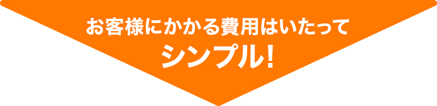 お客様にかかる費用はいたってシンプル！