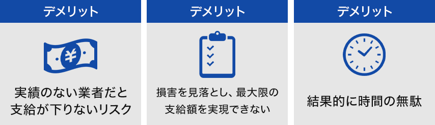 実績のない業者だと支給が下りないリスク・損害を見落とし、最大限の支給額を実現できない・結果的に時間の無駄