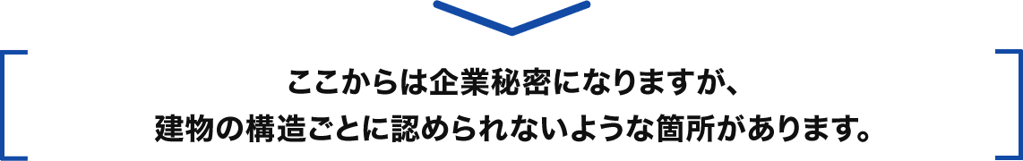 ここからは企業秘密になりますが、建物の構造ごとに認められないような箇所が例えばあります。